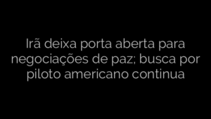 ​Irã deixa porta aberta para negociações de paz; busca por piloto americano continua 